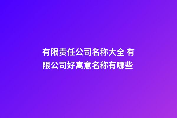 有限责任公司名称大全 有限公司好寓意名称有哪些-第1张-公司起名-玄机派